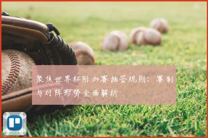 聚焦世界杯附加赛抽签规则：赛制与对阵形势全面解析