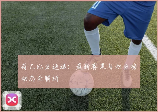 荷乙比分速递：最新赛果与积分榜动态全解析