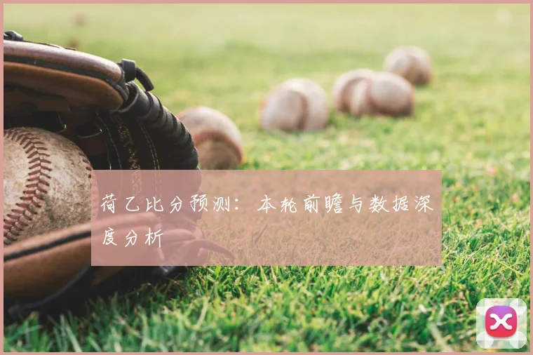 荷乙比分预测：本轮前瞻与数据深度分析