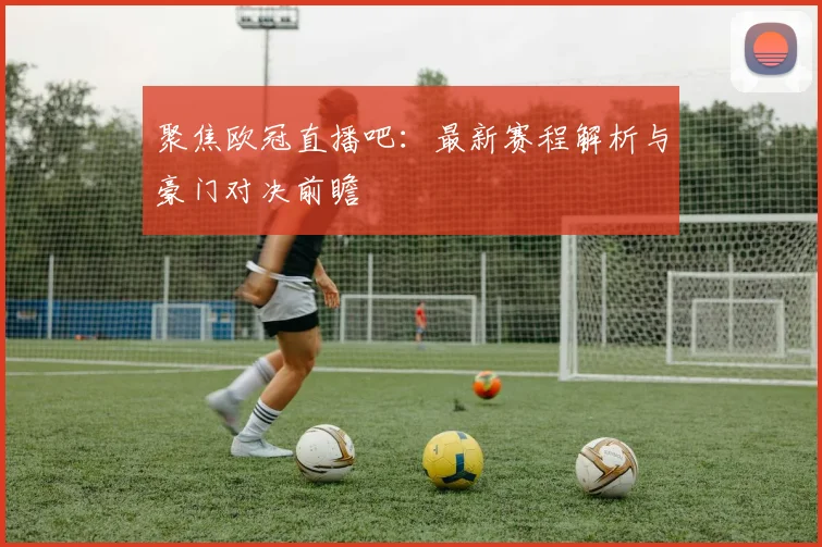 聚焦欧冠直播吧：最新赛程解析与豪门对决前瞻