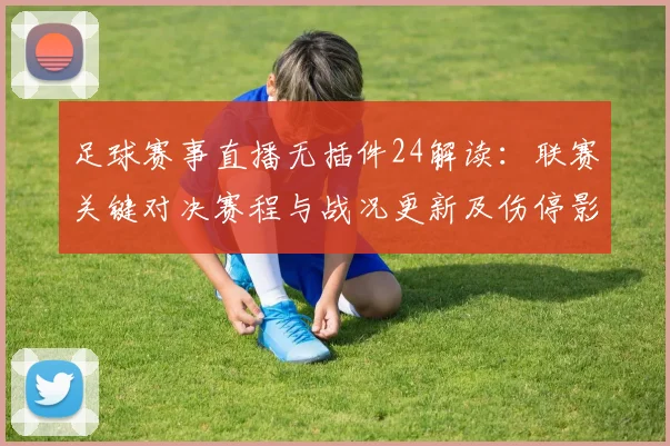 足球赛事直播无插件24解读：联赛关键对决赛程与战况更新及伤停影响