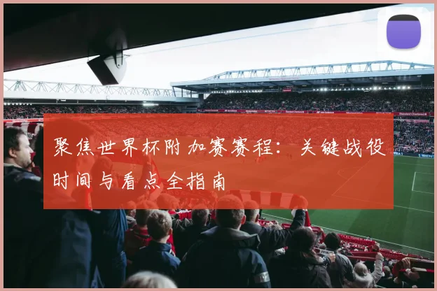 聚焦世界杯附加赛赛程：关键战役时间与看点全指南