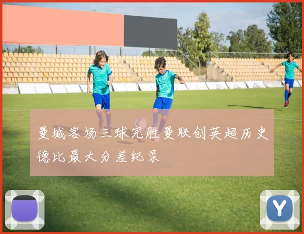 曼城客场三球完胜曼联创英超历史德比最大分差纪录