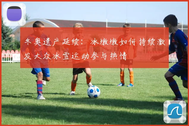 冬奥遗产延续：冰墩墩如何持续激发大众冰雪运动参与热情