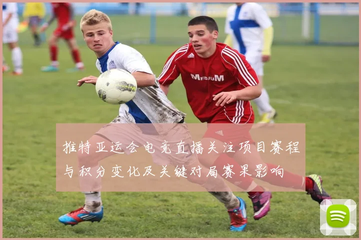 推特亚运会电竞直播关注项目赛程与积分变化及关键对局赛果影响