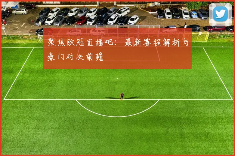 聚焦欧冠直播吧：最新赛程解析与豪门对决前瞻