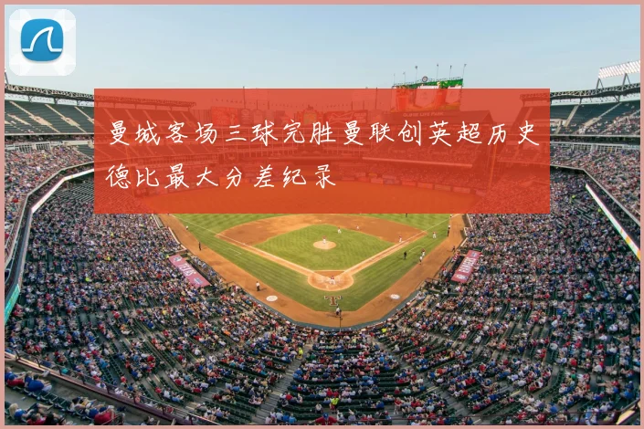 曼城客场三球完胜曼联创英超历史德比最大分差纪录