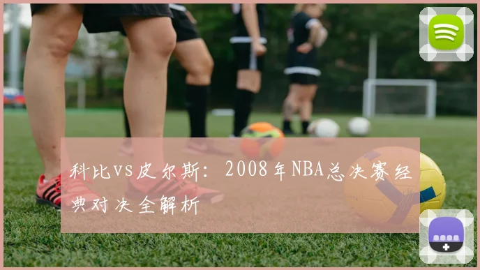 科比vs皮尔斯：2008年NBA总决赛经典对决全解析