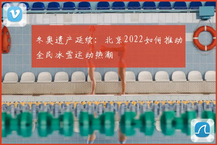 冬奥遗产延续：北京2022如何推动全民冰雪运动热潮