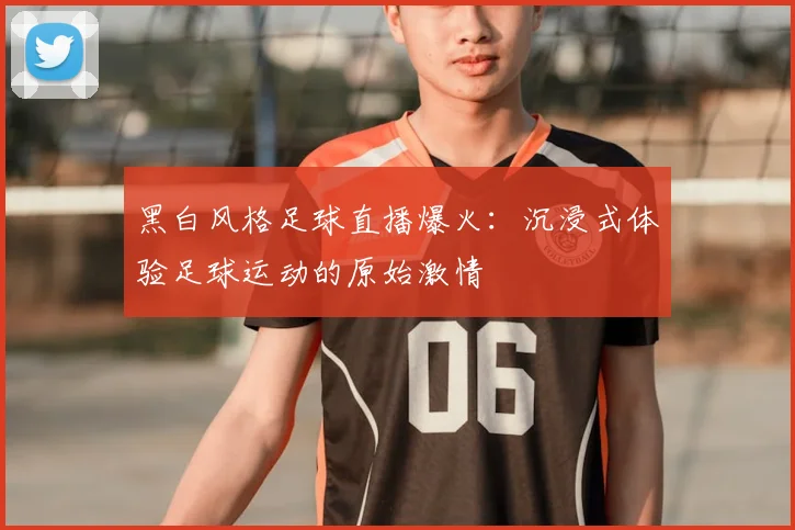 黑白风格足球直播爆火：沉浸式体验足球运动的原始激情