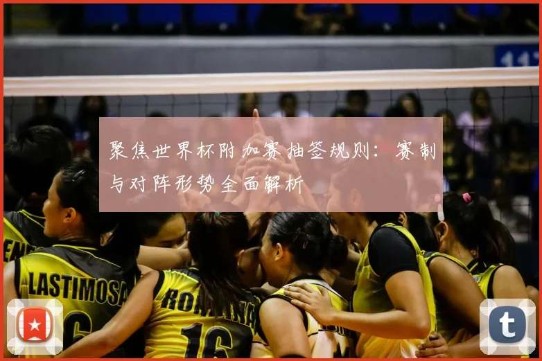 聚焦世界杯附加赛抽签规则：赛制与对阵形势全面解析