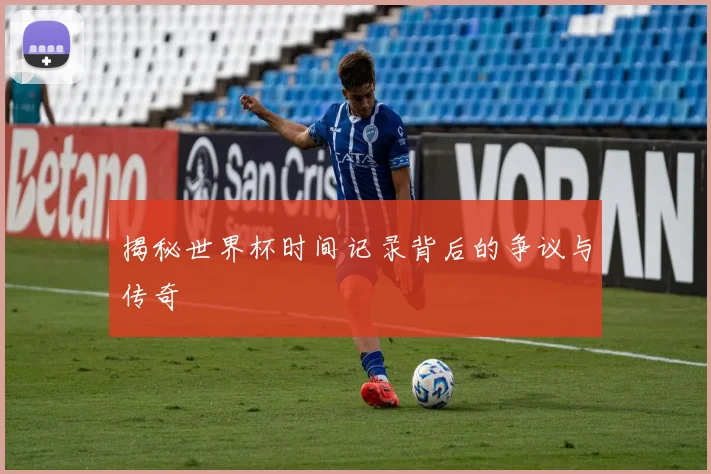揭秘世界杯时间记录背后的争议与传奇