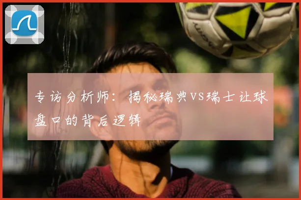 专访分析师：揭秘瑞典vs瑞士让球盘口的背后逻辑