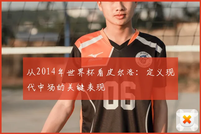 从2014年世界杯看皮尔洛：定义现代中场的关键表现