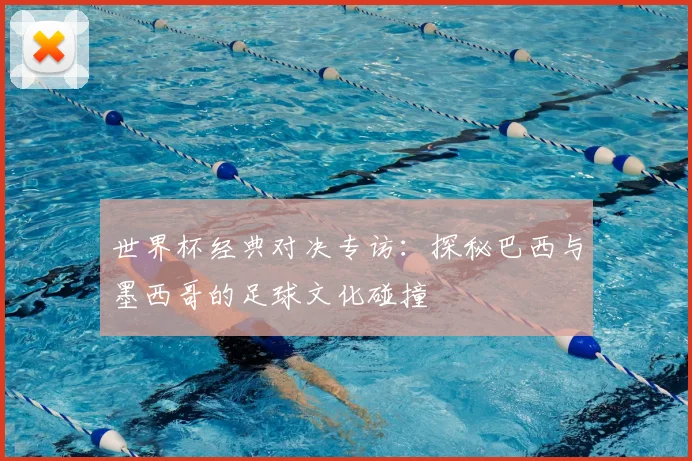 世界杯经典对决专访：探秘巴西与墨西哥的足球文化碰撞