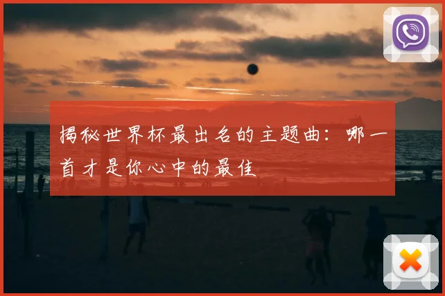揭秘世界杯最出名的主题曲：哪一首才是你心中的最佳