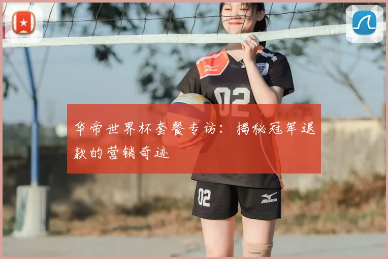 华帝世界杯套餐专访：揭秘冠军退款的营销奇迹