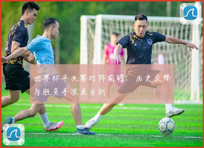 世界杯半决赛对阵前瞻：历史交锋与胜负手深度分析
