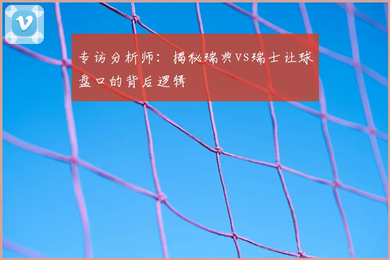 专访分析师：揭秘瑞典vs瑞士让球盘口的背后逻辑