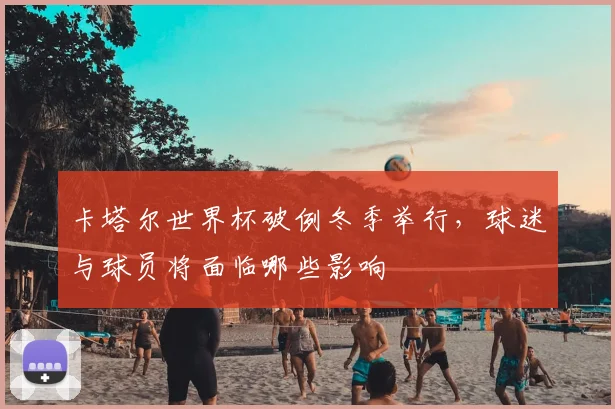 卡塔尔世界杯破例冬季举行，球迷与球员将面临哪些影响