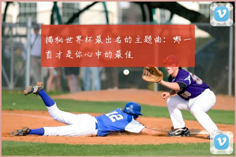 揭秘世界杯最出名的主题曲：哪一首才是你心中的最佳