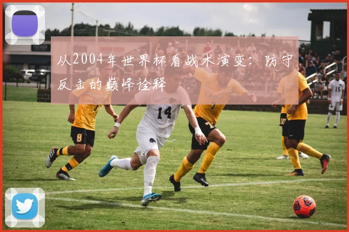 从2004年世界杯看战术演变：防守反击的巅峰诠释