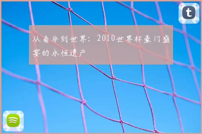 从南非到世界:2010世界杯豪门盛宴的永恒遗产