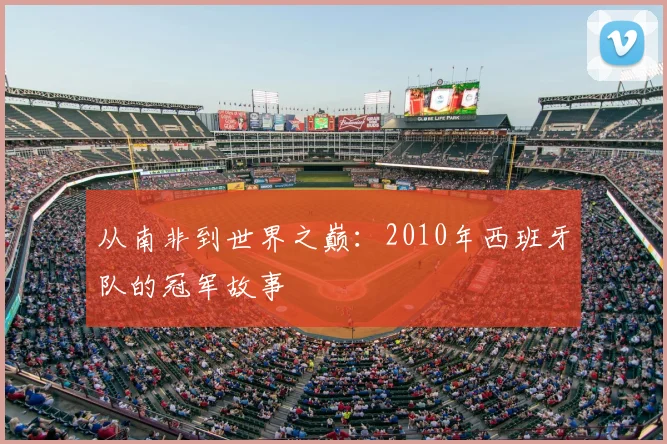从南非到世界之巅：2010年西班牙队的冠军故事