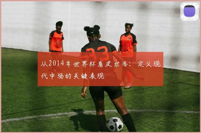 从2014年世界杯看皮尔洛：定义现代中场的关键表现