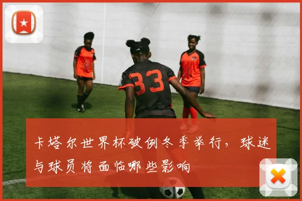 卡塔尔世界杯破例冬季举行，球迷与球员将面临哪些影响