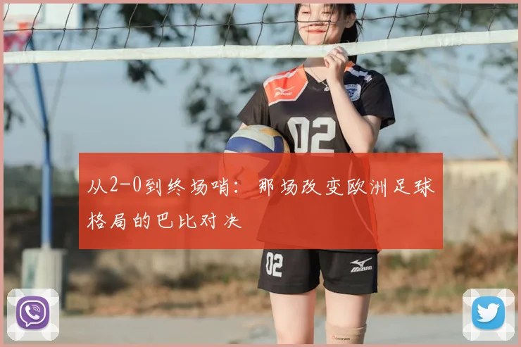 从2-0到终场哨：那场改变欧洲足球格局的巴比对决