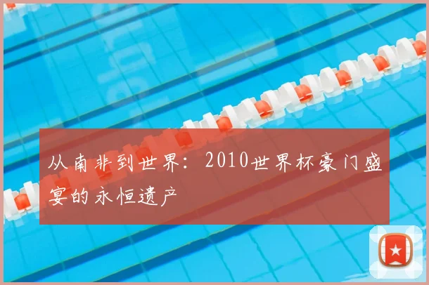 从南非到世界:2010世界杯豪门盛宴的永恒遗产