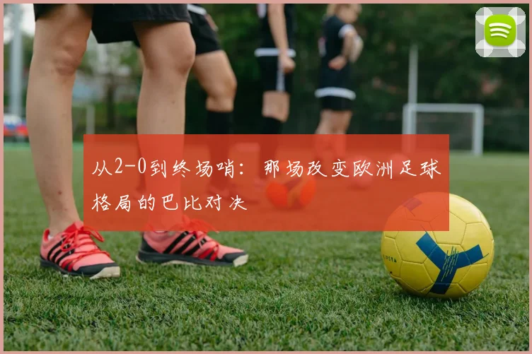 从2-0到终场哨：那场改变欧洲足球格局的巴比对决
