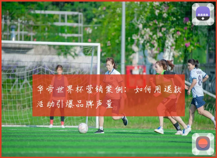 华帝世界杯营销案例：如何用退款活动引爆品牌声量