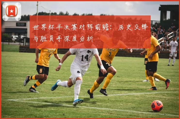世界杯半决赛对阵前瞻：历史交锋与胜负手深度分析