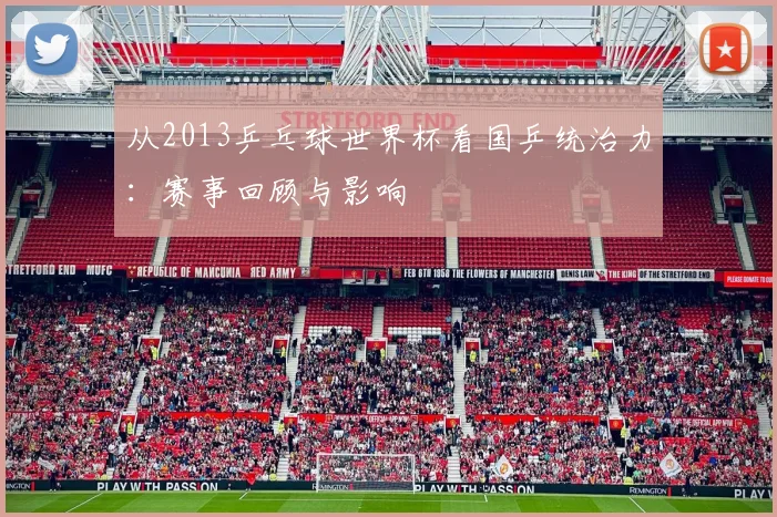 从2013乒乓球世界杯看国乒统治力：赛事回顾与影响