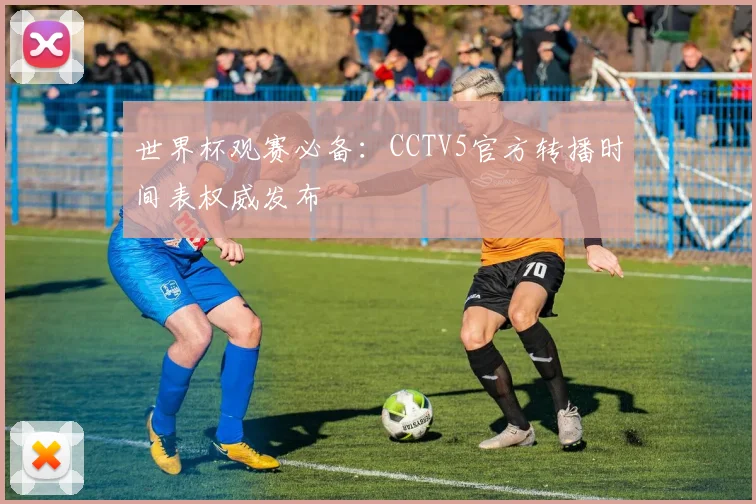 世界杯观赛必备：CCTV5官方转播时间表权威发布