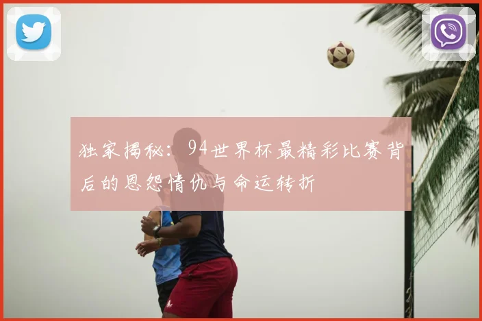独家揭秘:94世界杯最精彩比赛背后的恩怨情仇与命运转折
