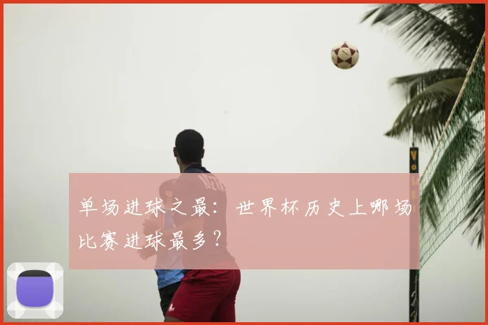 单场进球之最：世界杯历史上哪场比赛进球最多？