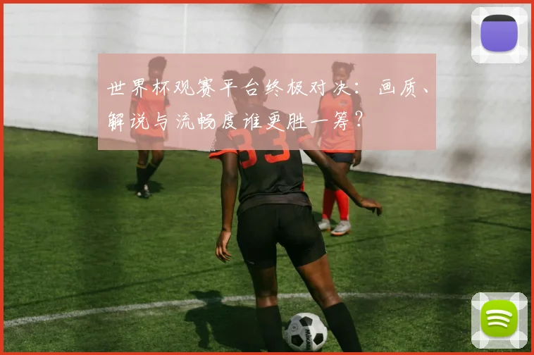 世界杯观赛平台终极对决：画质、解说与流畅度谁更胜一筹？