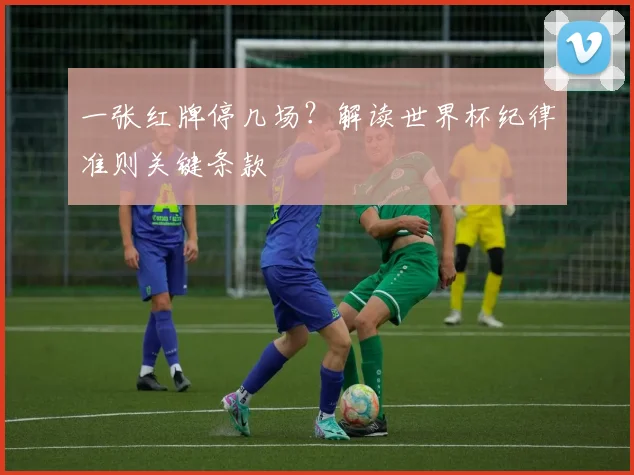 一张红牌停几场？解读世界杯纪律准则关键条款