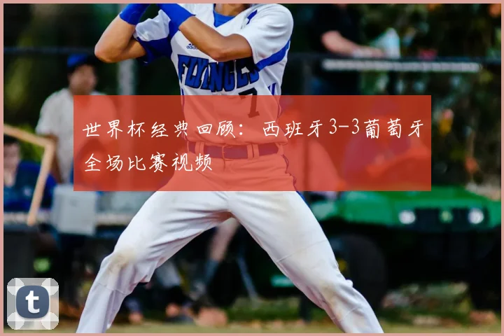 世界杯经典回顾:西班牙3-3葡萄牙全场比赛视频