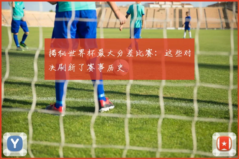 揭秘世界杯最大分差比赛：这些对决刷新了赛事历史