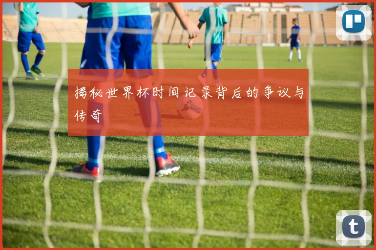 揭秘世界杯时间记录背后的争议与传奇