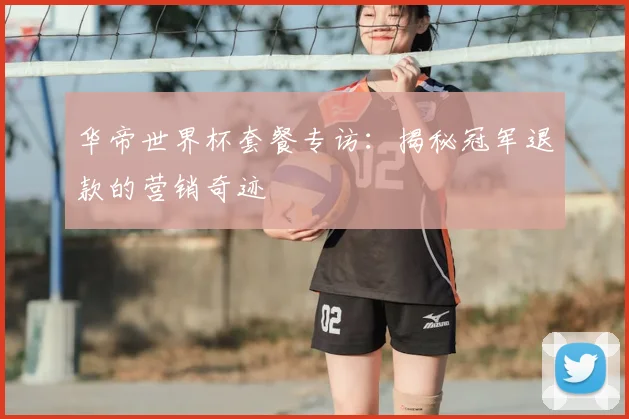 华帝世界杯套餐专访：揭秘冠军退款的营销奇迹
