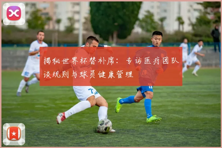揭秘世界杯替补席：专访医疗团队谈规则与球员健康管理